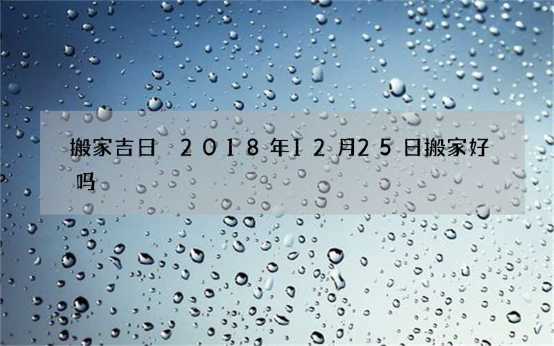 搬家吉日 2018年12月25日搬家好吗